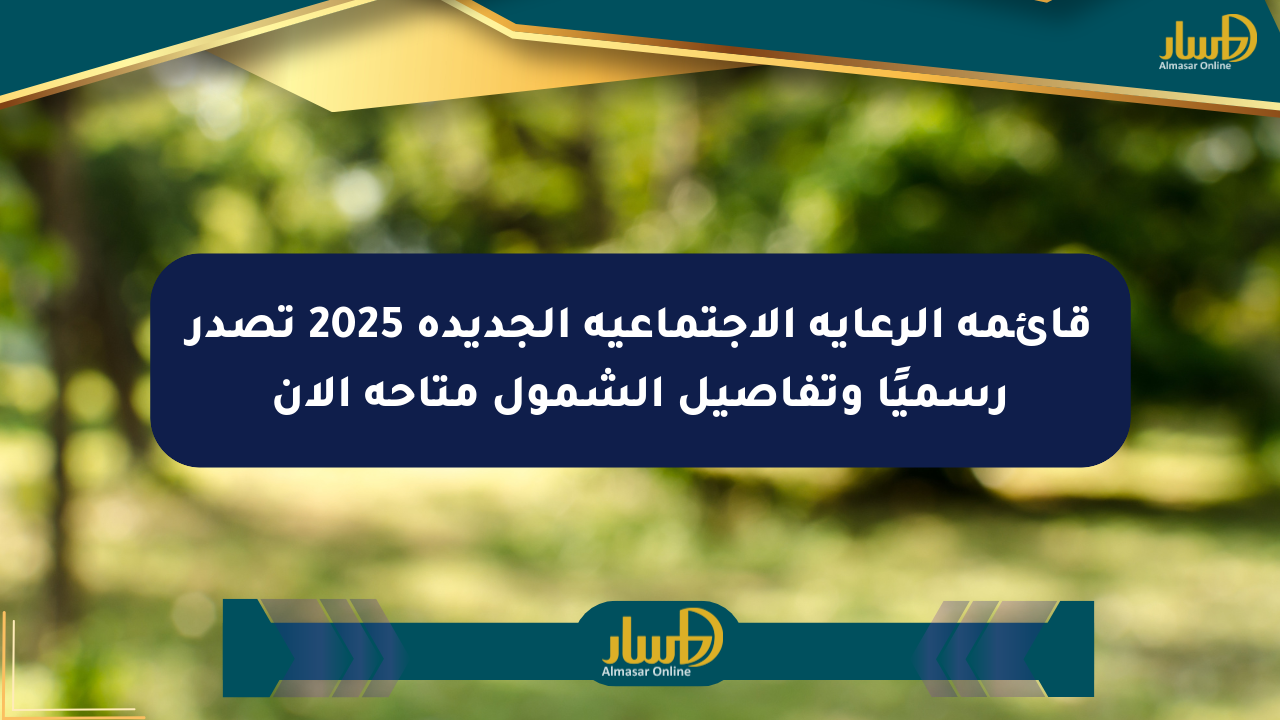 قائمة الرعاية الاجتماعية الجديدة 2025 تصدر رسميًا وتفاصيل الشمول متاحة الآن